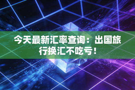 今天最新汇率查询:出国旅行换汇不吃亏!