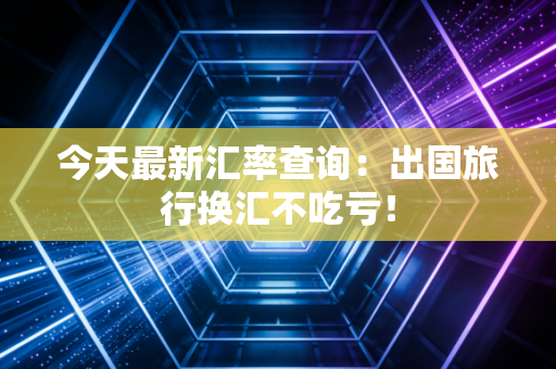 今天最新汇率查询：出国旅行换汇不吃亏！