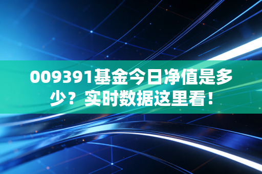 009391基金今日净值是多少？实时数据这里看！