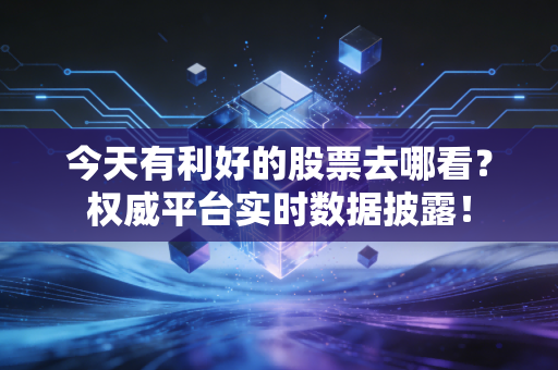 今天有利好的股票去哪看？权威平台实时数据披露！
