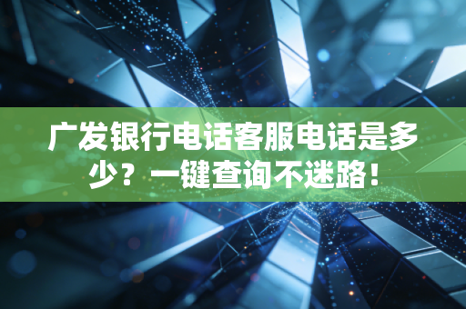 广发银行电话客服电话是多少？一键查询不迷路！