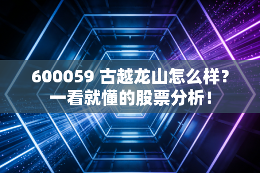 600059 古越龙山怎么样？一看就懂的股票分析！