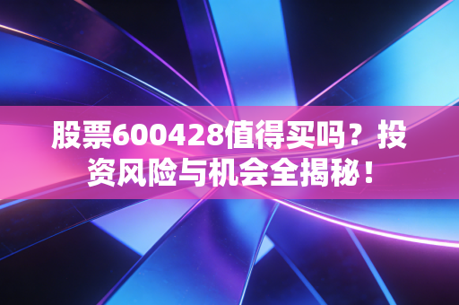 股票600428值得买吗?投资风险与机会全揭秘!