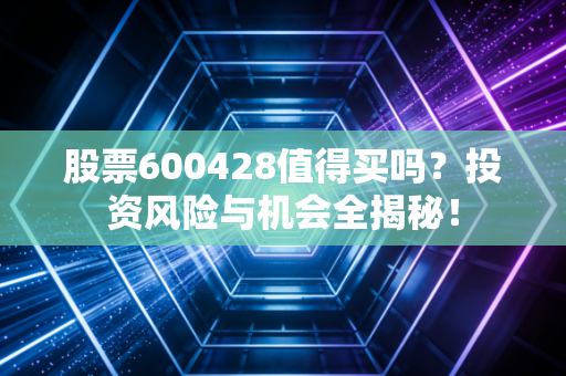 股票600428值得买吗?投资风险与机会全揭秘!