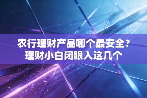 农行理财产品哪个最安全?理财小白闭眼入这几个