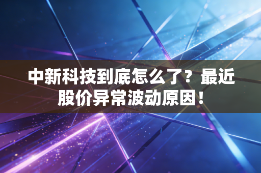 中新科技到底怎么了？最近股价异常波动原因！