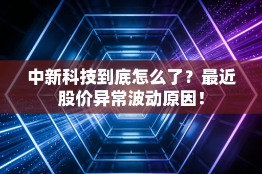 中新科技到底怎么了？最近股价异常波动原因！