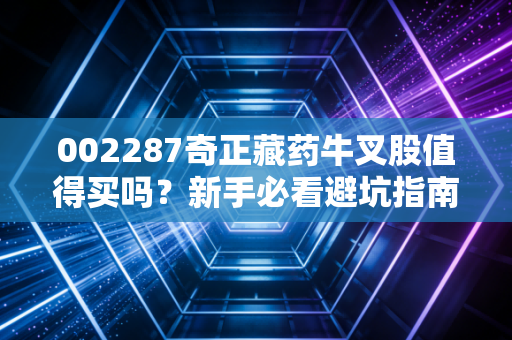 002287奇正藏药牛叉股值得买吗?新手必看避坑指南!