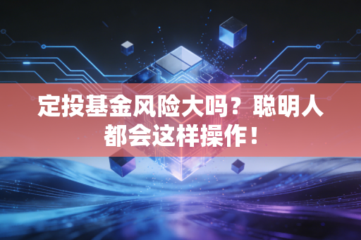 定投基金风险大吗?聪明人都会这样操作!