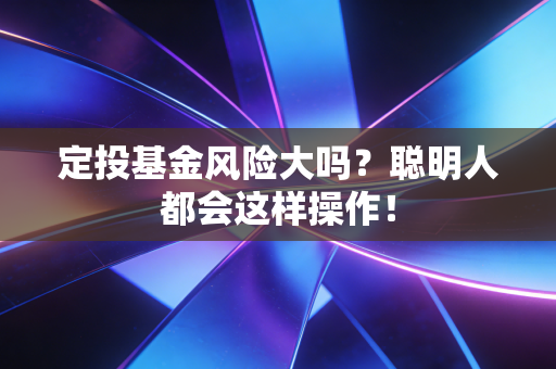 定投基金风险大吗?聪明人都会这样操作!
