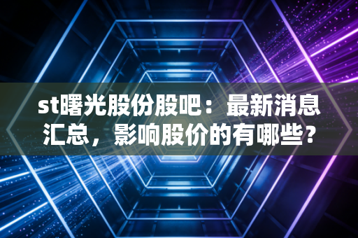 st曙光股份股吧：最新消息汇总，影响股价的有哪些？
