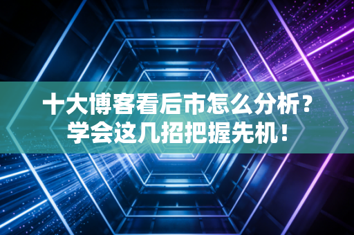 十大博客看后市怎么分析?学会这几招把握先机!