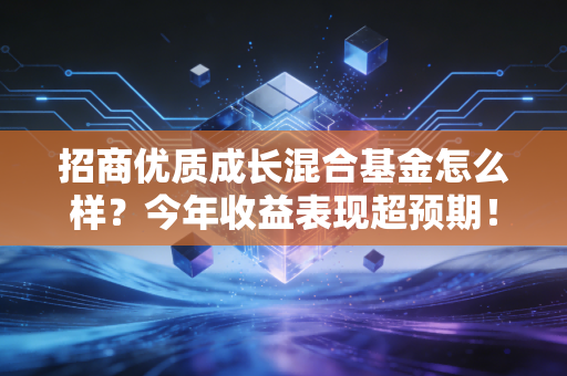 招商优质成长混合基金怎么样？今年收益表现超预期！