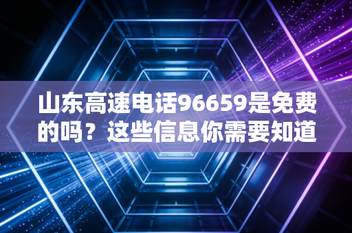 山东高速电话96659是免费的吗?这些信息你需要知道!