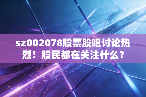 sz002078股票股吧讨论热烈!股民都在关注什么?