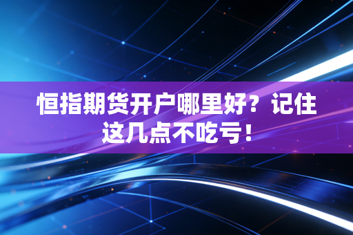 恒指期货开户哪里好?记住这几点不吃亏!