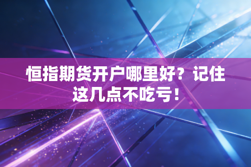 恒指期货开户哪里好?记住这几点不吃亏!
