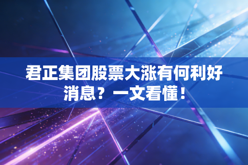 君正集团股票大涨有何利好消息？一文看懂！