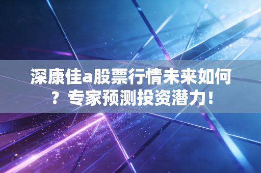 深康佳a股票行情未来如何?专家预测投资潜力!