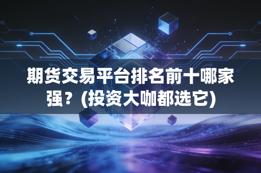 期货交易平台排名前十哪家强？(投资大咖都选它)