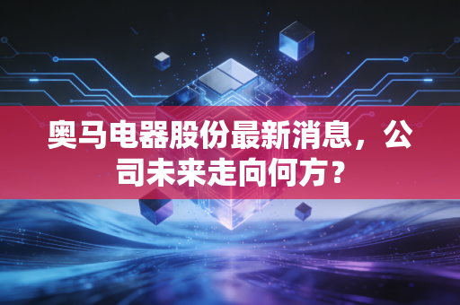 奥马电器股份最新消息，公司未来走向何方？