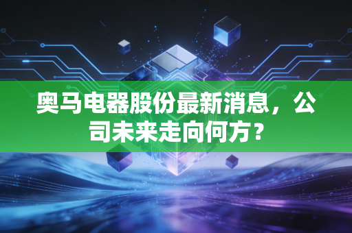 奥马电器股份最新消息，公司未来走向何方？