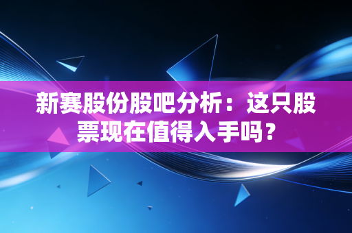 新赛股份股吧分析：这只股票现在值得入手吗？