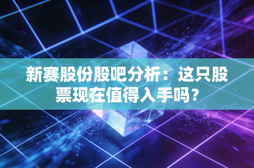 新赛股份股吧分析：这只股票现在值得入手吗？
