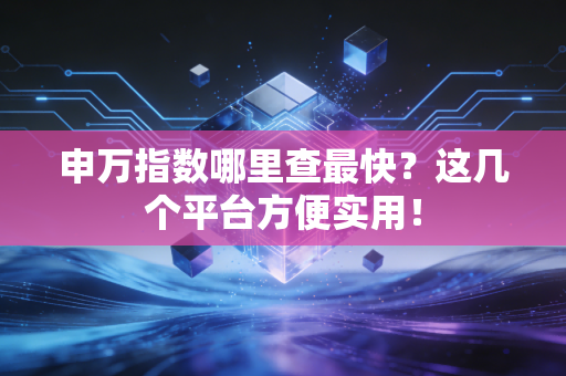 申万指数哪里查最快?这几个平台方便实用!