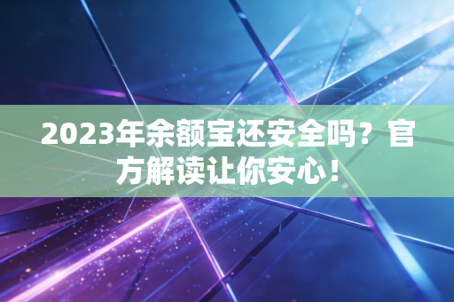 2023年余额宝还安全吗？官方解读让你安心！