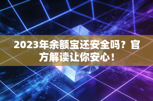 2023年余额宝还安全吗？官方解读让你安心！