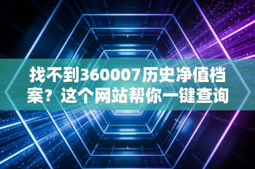 找不到360007历史净值档案？这个网站帮你一键查询！