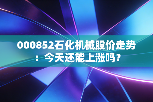 000852石化机械股价走势：今天还能上涨吗？