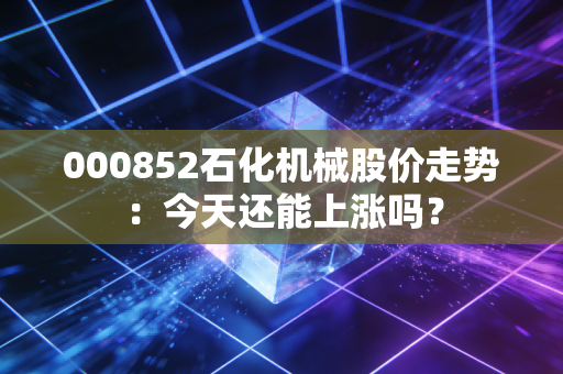 000852石化机械股价走势：今天还能上涨吗？