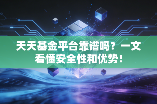 天天基金平台靠谱吗？一文看懂安全性和优势！