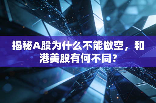 揭秘A股为什么不能做空，和港美股有何不同？