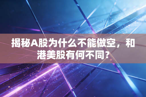 揭秘A股为什么不能做空，和港美股有何不同？
