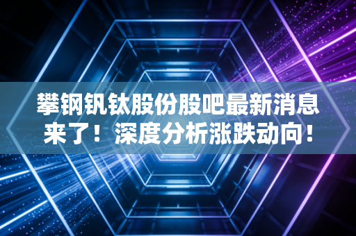 攀钢钒钛股份股吧最新消息来了!深度分析涨跌动向!