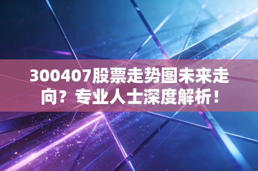 300407股票走势图未来走向？专业人士深度解析！