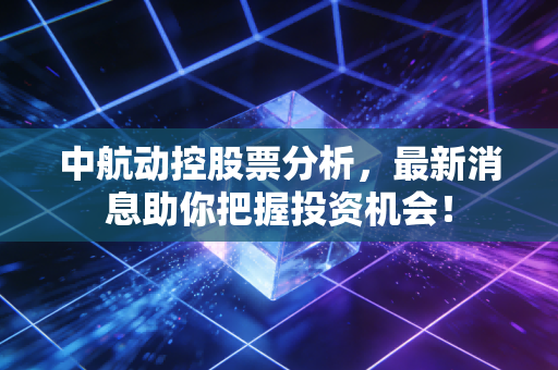中航动控股票分析，最新消息助你把握投资机会！