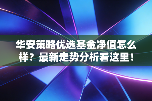 华安策略优选基金净值怎么样？最新走势分析看这里！