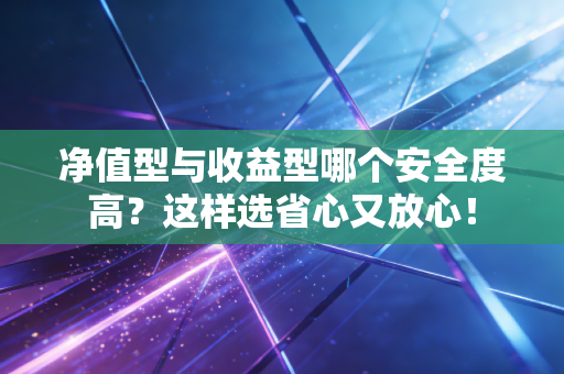 净值型与收益型哪个安全度高？这样选省心又放心！