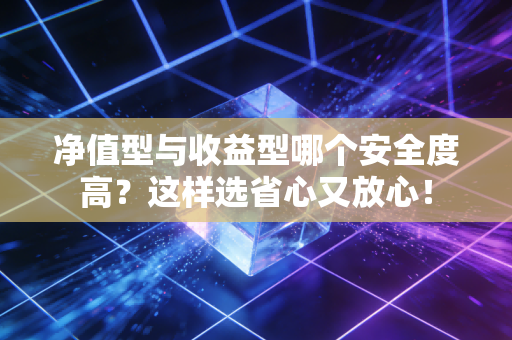 净值型与收益型哪个安全度高？这样选省心又放心！