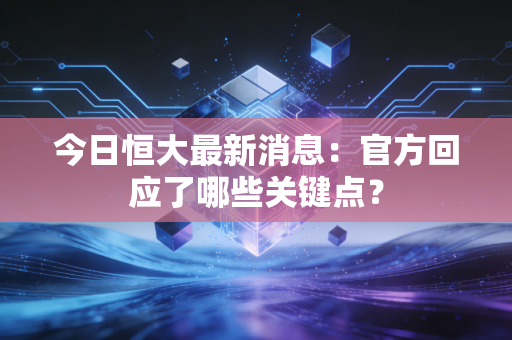 今日恒大最新消息:官方回应了哪些关键点?