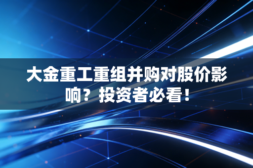 大金重工重组并购对股价影响？投资者必看！