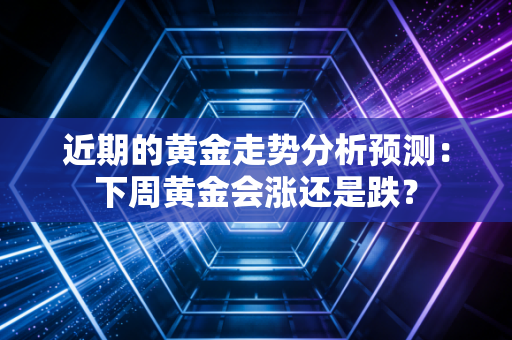 近期的黄金走势分析预测：下周黄金会涨还是跌？