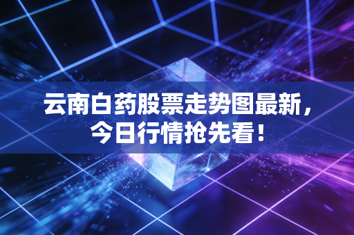 云南白药股票走势图最新,今日行情抢先看!