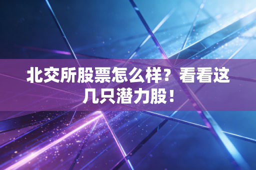 北交所股票怎么样？看看这几只潜力股！