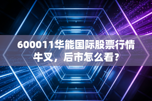 600011华能国际股票行情牛叉，后市怎么看？