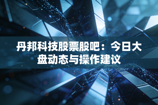 丹邦科技股票股吧：今日大盘动态与操作建议